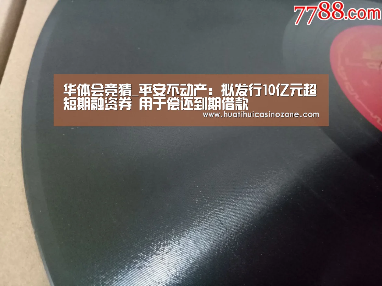 华体会竞猜_平安不动产:拟发行10亿元超短期融资券 用于偿还到期借款(图1) 华体会竞猜